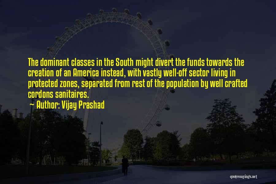 Vijay Prashad Quotes: The Dominant Classes In The South Might Divert The Funds Towards The Creation Of An America Instead, With Vastly Well-off