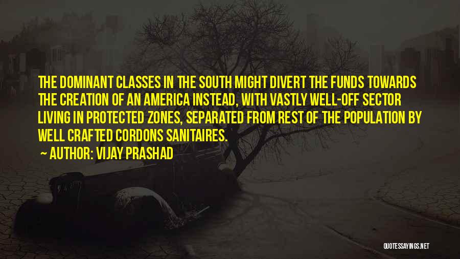 Vijay Prashad Quotes: The Dominant Classes In The South Might Divert The Funds Towards The Creation Of An America Instead, With Vastly Well-off
