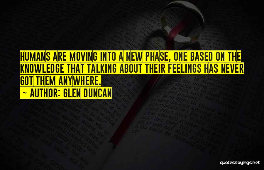 Glen Duncan Quotes: Humans Are Moving Into A New Phase, One Based On The Knowledge That Talking About Their Feelings Has Never Got