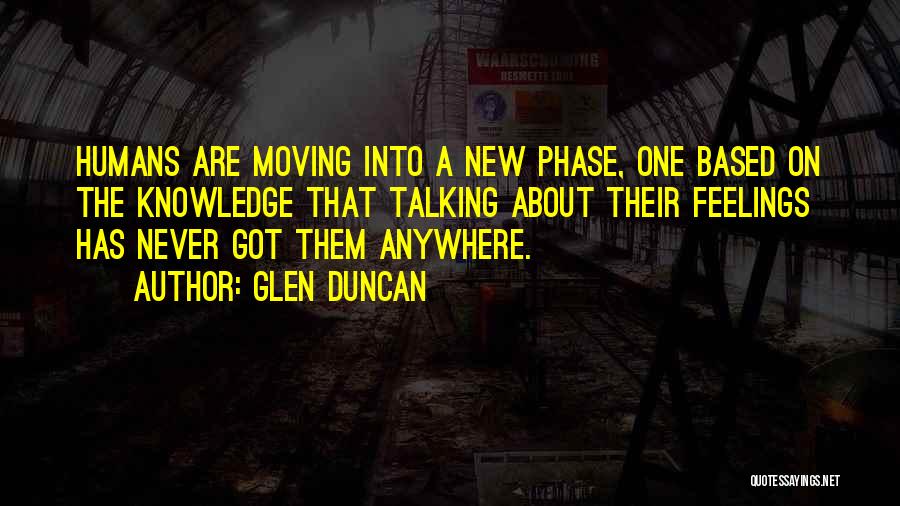 Glen Duncan Quotes: Humans Are Moving Into A New Phase, One Based On The Knowledge That Talking About Their Feelings Has Never Got