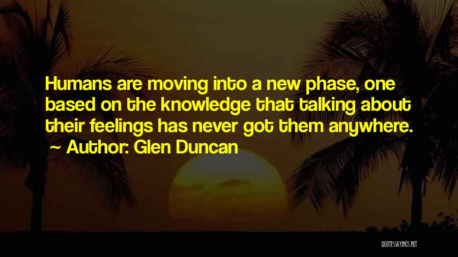Glen Duncan Quotes: Humans Are Moving Into A New Phase, One Based On The Knowledge That Talking About Their Feelings Has Never Got