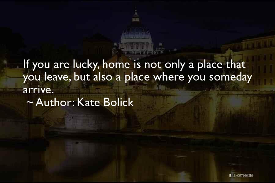 Kate Bolick Quotes: If You Are Lucky, Home Is Not Only A Place That You Leave, But Also A Place Where You Someday