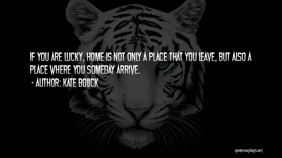 Kate Bolick Quotes: If You Are Lucky, Home Is Not Only A Place That You Leave, But Also A Place Where You Someday