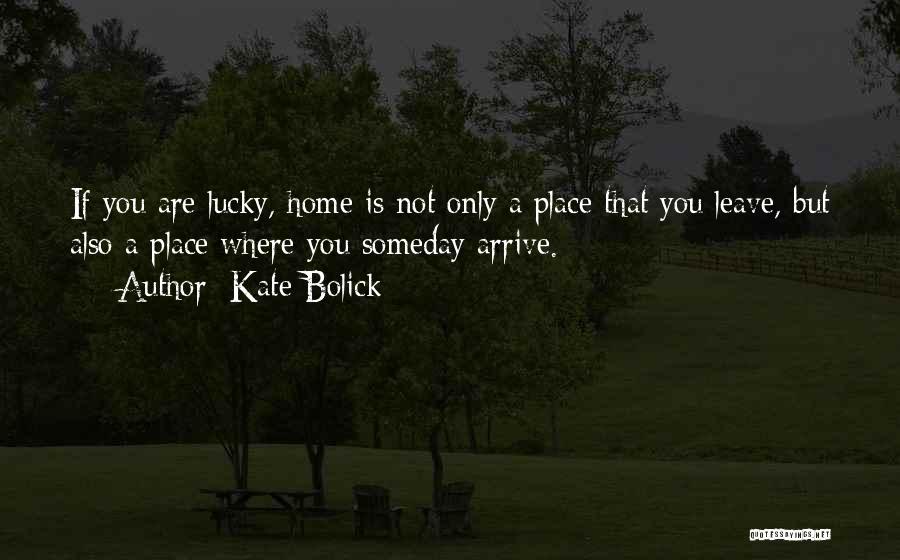 Kate Bolick Quotes: If You Are Lucky, Home Is Not Only A Place That You Leave, But Also A Place Where You Someday