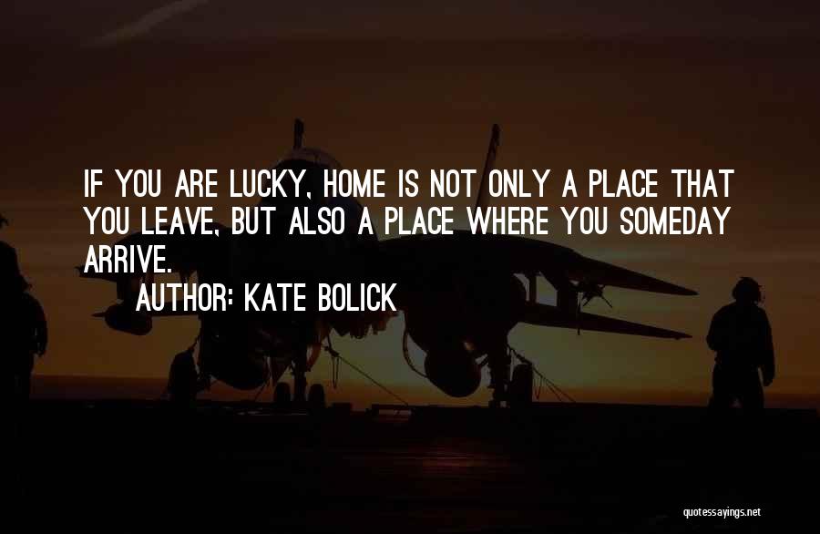 Kate Bolick Quotes: If You Are Lucky, Home Is Not Only A Place That You Leave, But Also A Place Where You Someday