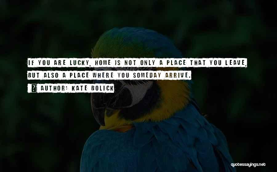 Kate Bolick Quotes: If You Are Lucky, Home Is Not Only A Place That You Leave, But Also A Place Where You Someday