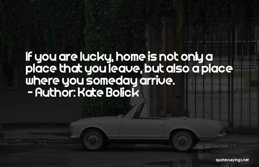 Kate Bolick Quotes: If You Are Lucky, Home Is Not Only A Place That You Leave, But Also A Place Where You Someday