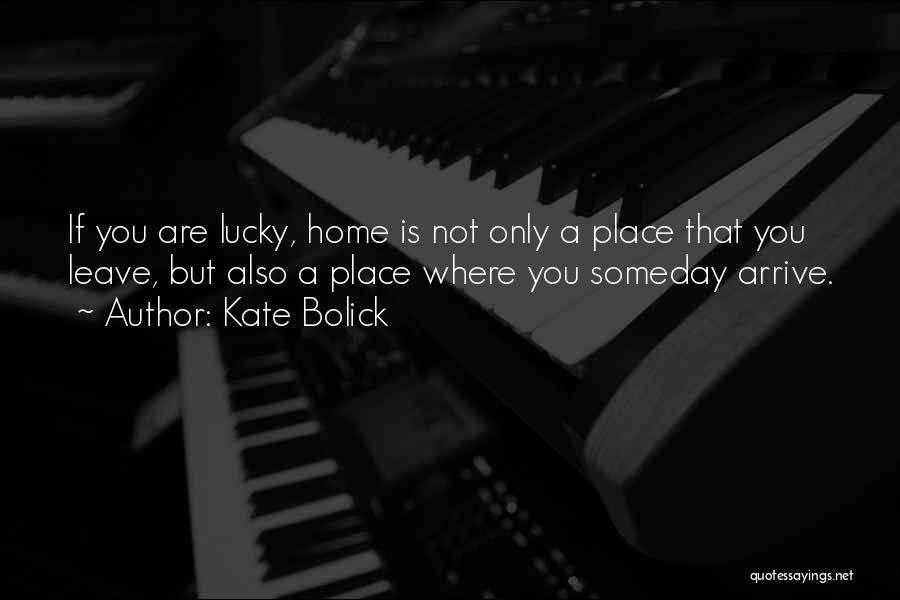 Kate Bolick Quotes: If You Are Lucky, Home Is Not Only A Place That You Leave, But Also A Place Where You Someday
