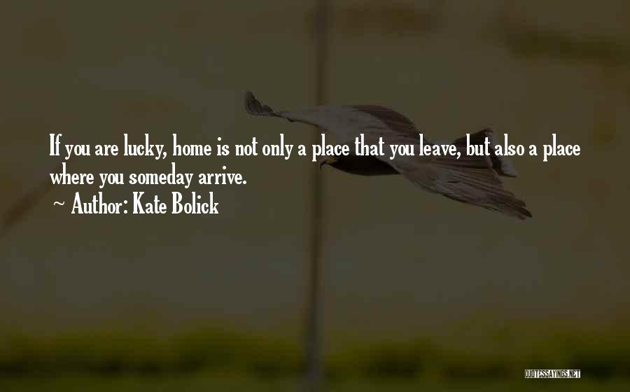 Kate Bolick Quotes: If You Are Lucky, Home Is Not Only A Place That You Leave, But Also A Place Where You Someday