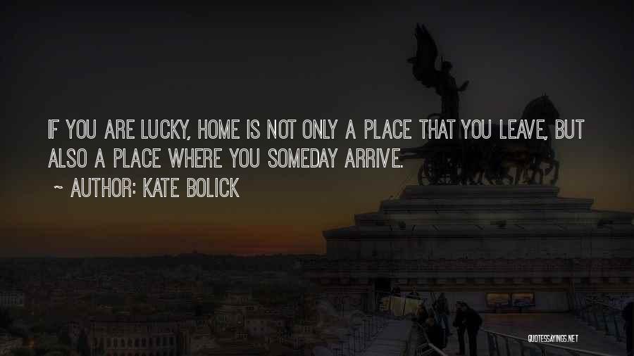 Kate Bolick Quotes: If You Are Lucky, Home Is Not Only A Place That You Leave, But Also A Place Where You Someday