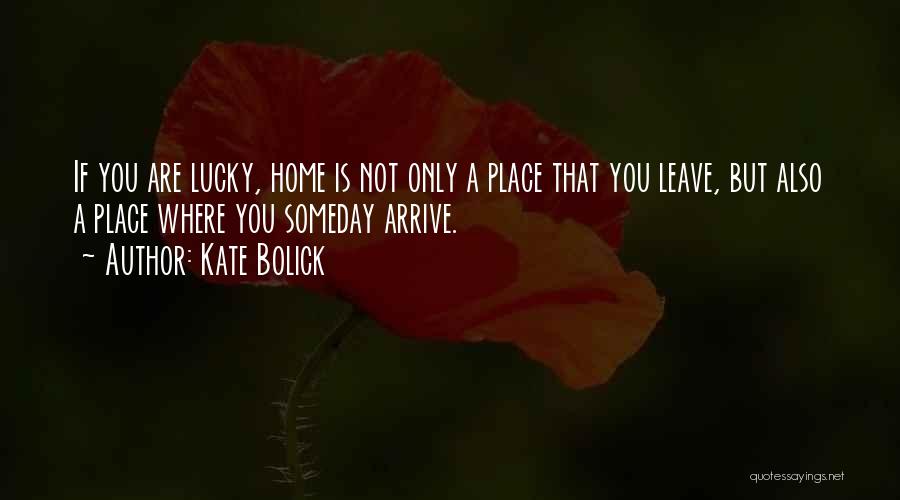 Kate Bolick Quotes: If You Are Lucky, Home Is Not Only A Place That You Leave, But Also A Place Where You Someday