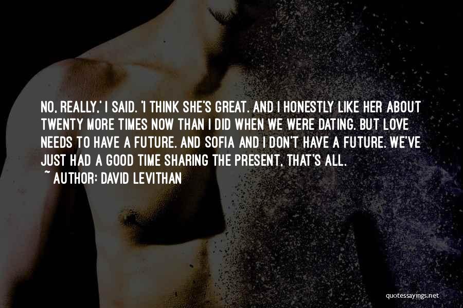 David Levithan Quotes: No, Really,' I Said. 'i Think She's Great. And I Honestly Like Her About Twenty More Times Now Than I