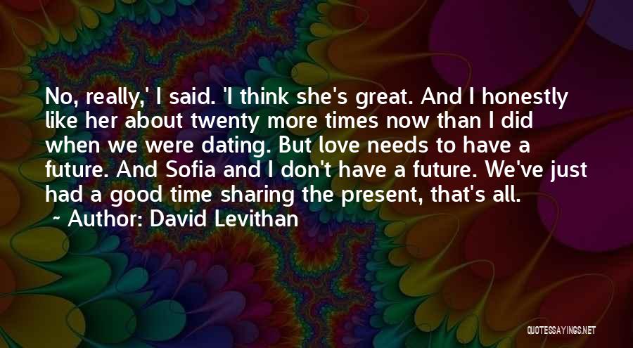 David Levithan Quotes: No, Really,' I Said. 'i Think She's Great. And I Honestly Like Her About Twenty More Times Now Than I