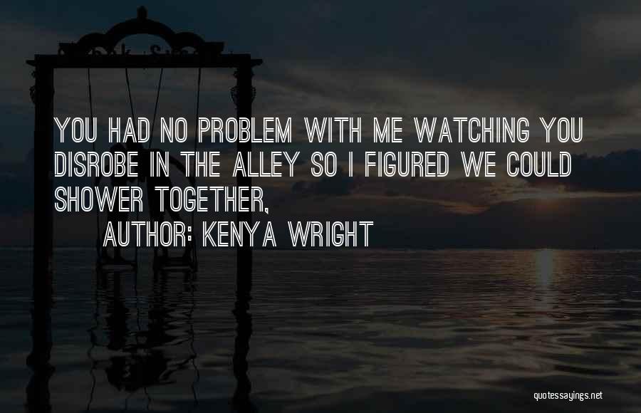 Kenya Wright Quotes: You Had No Problem With Me Watching You Disrobe In The Alley So I Figured We Could Shower Together,