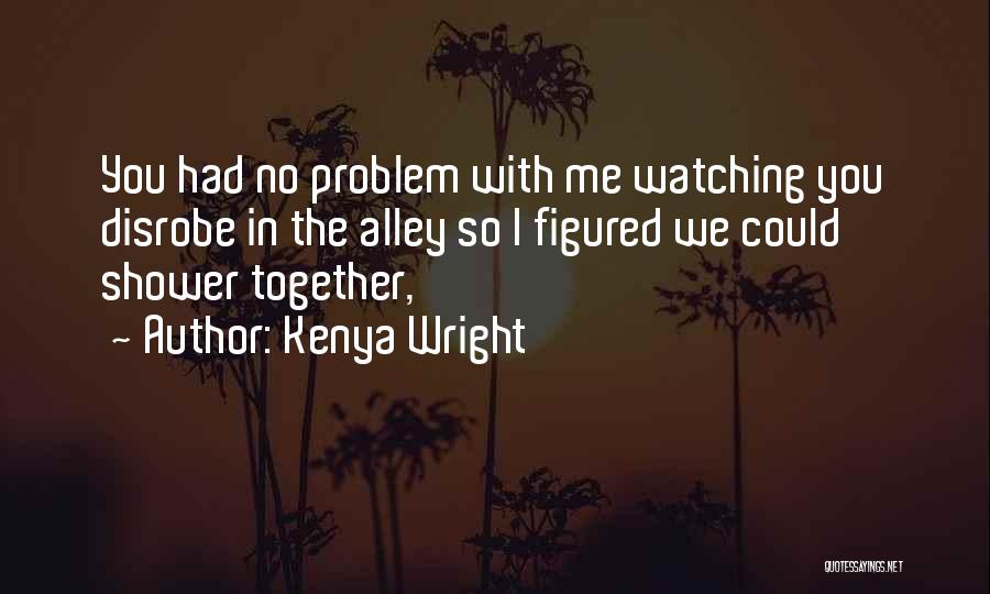 Kenya Wright Quotes: You Had No Problem With Me Watching You Disrobe In The Alley So I Figured We Could Shower Together,