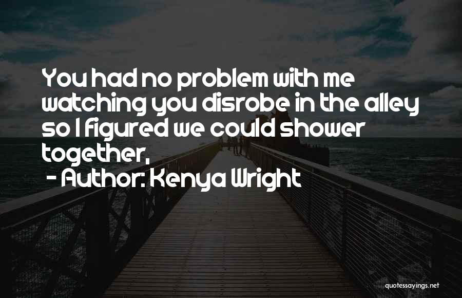 Kenya Wright Quotes: You Had No Problem With Me Watching You Disrobe In The Alley So I Figured We Could Shower Together,