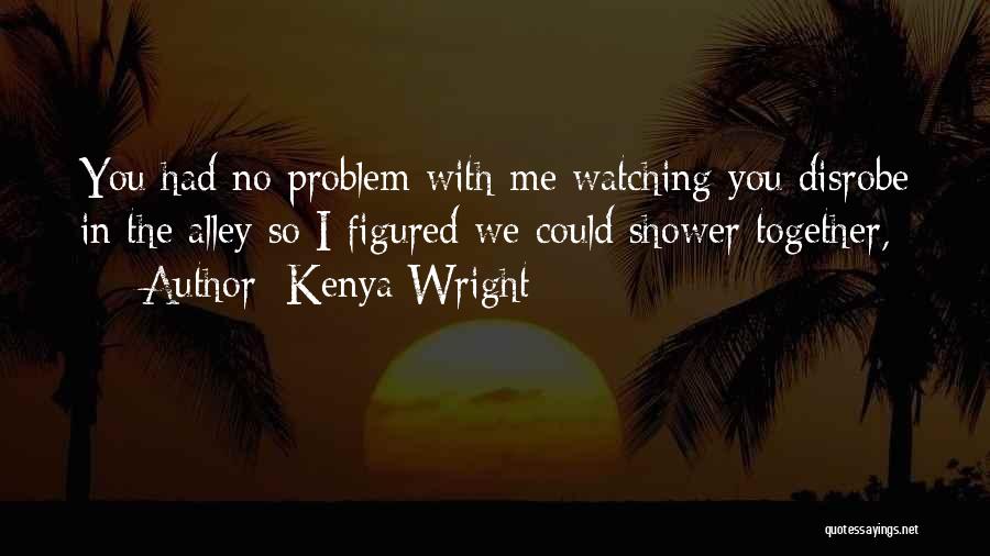 Kenya Wright Quotes: You Had No Problem With Me Watching You Disrobe In The Alley So I Figured We Could Shower Together,
