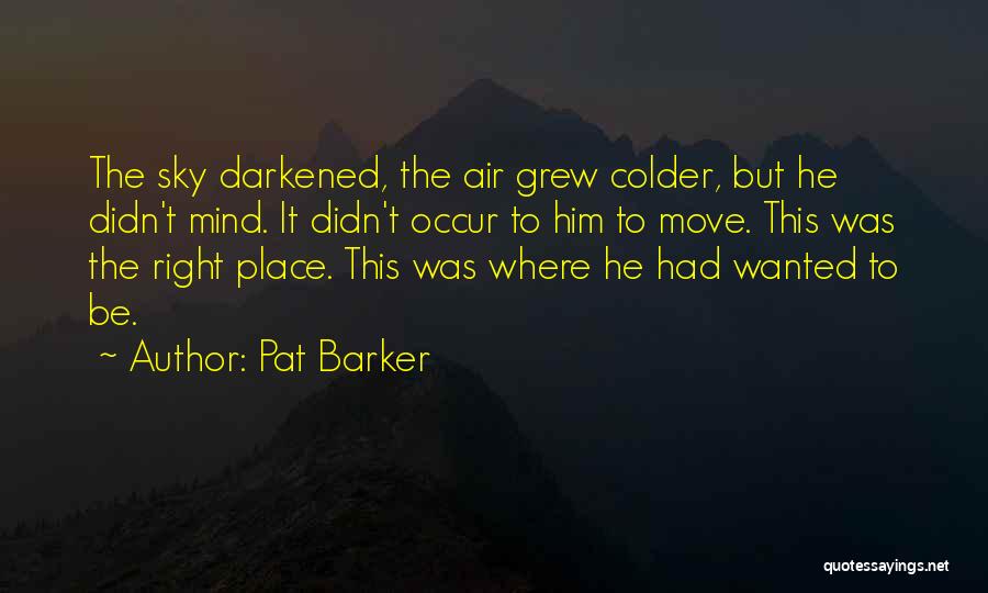 Pat Barker Quotes: The Sky Darkened, The Air Grew Colder, But He Didn't Mind. It Didn't Occur To Him To Move. This Was