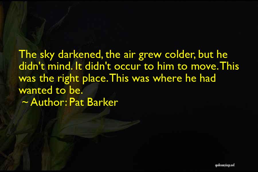 Pat Barker Quotes: The Sky Darkened, The Air Grew Colder, But He Didn't Mind. It Didn't Occur To Him To Move. This Was