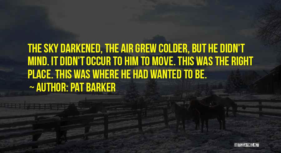 Pat Barker Quotes: The Sky Darkened, The Air Grew Colder, But He Didn't Mind. It Didn't Occur To Him To Move. This Was