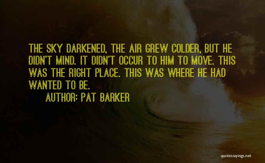 Pat Barker Quotes: The Sky Darkened, The Air Grew Colder, But He Didn't Mind. It Didn't Occur To Him To Move. This Was