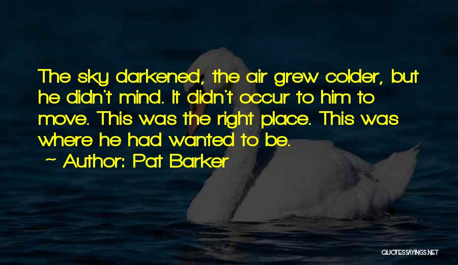 Pat Barker Quotes: The Sky Darkened, The Air Grew Colder, But He Didn't Mind. It Didn't Occur To Him To Move. This Was