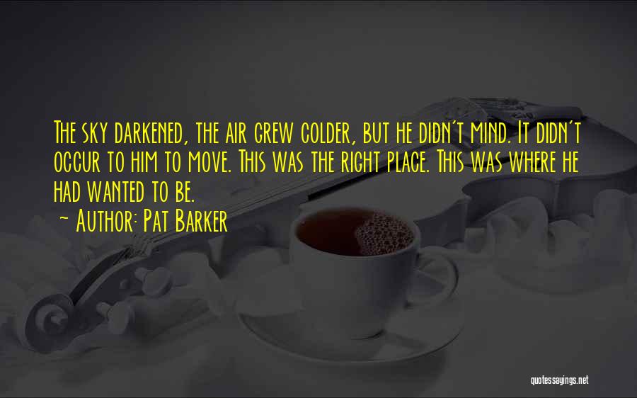 Pat Barker Quotes: The Sky Darkened, The Air Grew Colder, But He Didn't Mind. It Didn't Occur To Him To Move. This Was