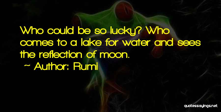Rumi Quotes: Who Could Be So Lucky? Who Comes To A Lake For Water And Sees The Reflection Of Moon.