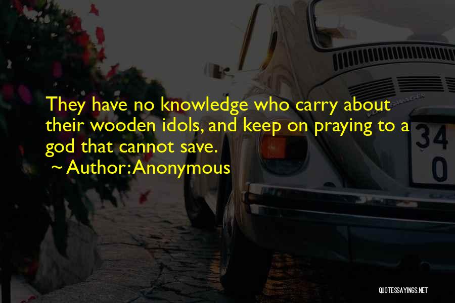 Anonymous Quotes: They Have No Knowledge Who Carry About Their Wooden Idols, And Keep On Praying To A God That Cannot Save.