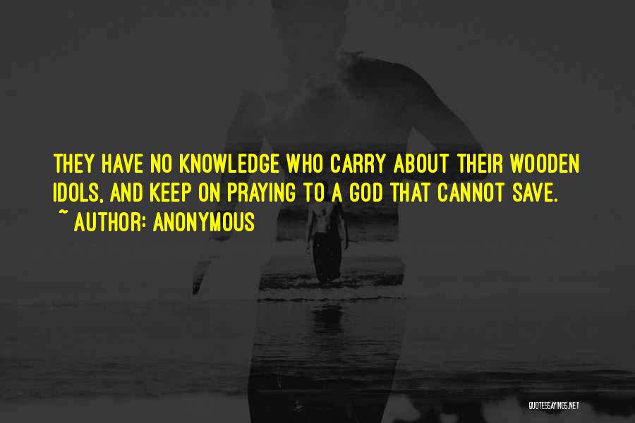 Anonymous Quotes: They Have No Knowledge Who Carry About Their Wooden Idols, And Keep On Praying To A God That Cannot Save.
