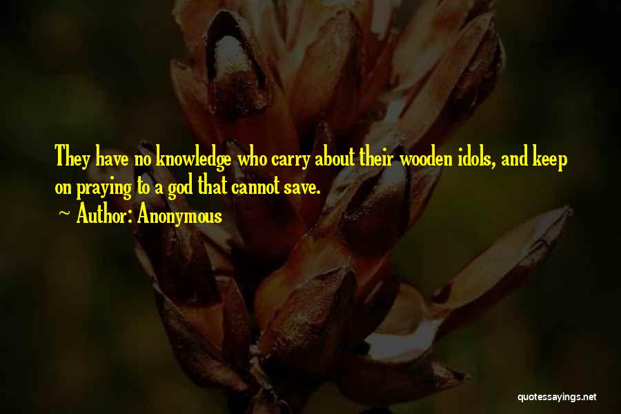 Anonymous Quotes: They Have No Knowledge Who Carry About Their Wooden Idols, And Keep On Praying To A God That Cannot Save.