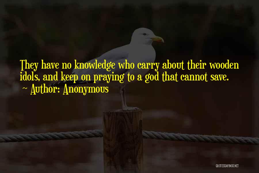 Anonymous Quotes: They Have No Knowledge Who Carry About Their Wooden Idols, And Keep On Praying To A God That Cannot Save.