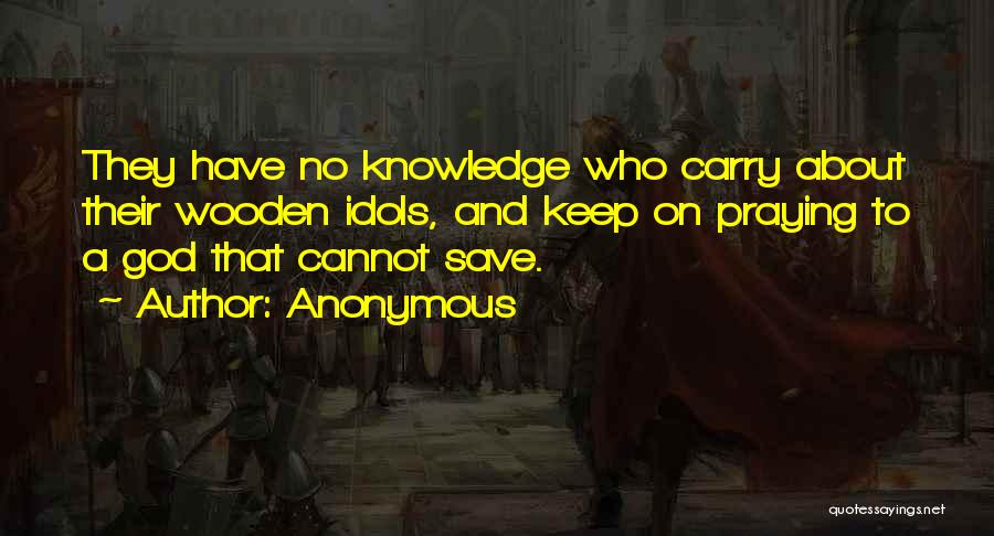 Anonymous Quotes: They Have No Knowledge Who Carry About Their Wooden Idols, And Keep On Praying To A God That Cannot Save.
