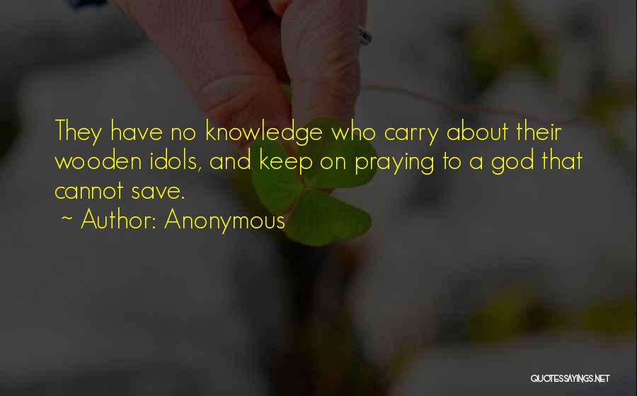 Anonymous Quotes: They Have No Knowledge Who Carry About Their Wooden Idols, And Keep On Praying To A God That Cannot Save.