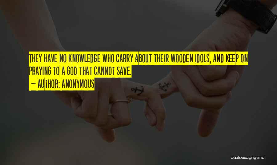 Anonymous Quotes: They Have No Knowledge Who Carry About Their Wooden Idols, And Keep On Praying To A God That Cannot Save.