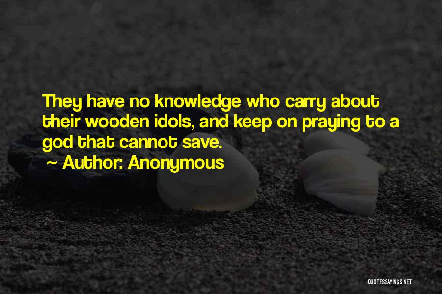 Anonymous Quotes: They Have No Knowledge Who Carry About Their Wooden Idols, And Keep On Praying To A God That Cannot Save.