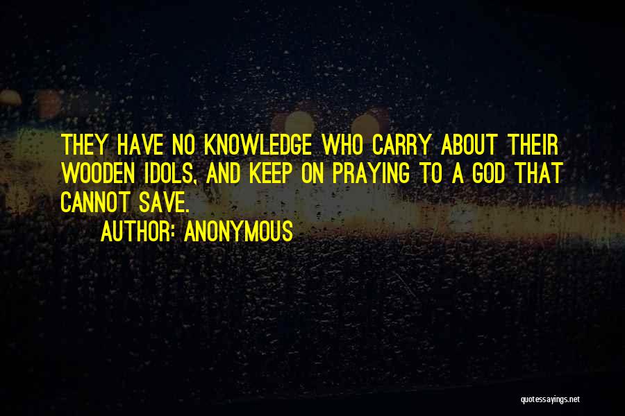 Anonymous Quotes: They Have No Knowledge Who Carry About Their Wooden Idols, And Keep On Praying To A God That Cannot Save.