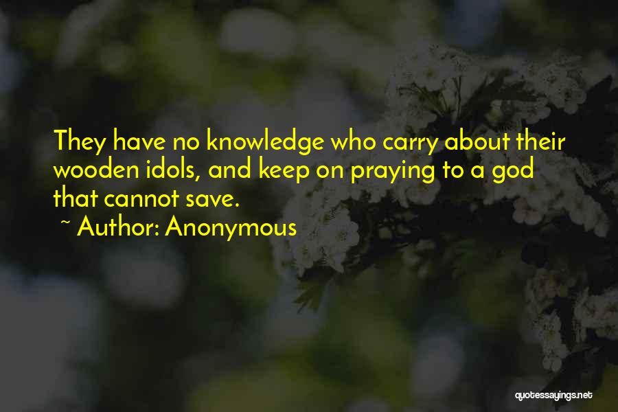 Anonymous Quotes: They Have No Knowledge Who Carry About Their Wooden Idols, And Keep On Praying To A God That Cannot Save.