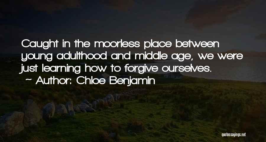 Chloe Benjamin Quotes: Caught In The Moorless Place Between Young Adulthood And Middle Age, We Were Just Learning How To Forgive Ourselves.