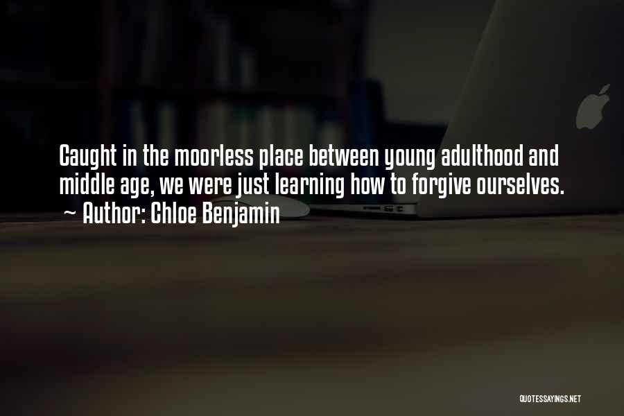 Chloe Benjamin Quotes: Caught In The Moorless Place Between Young Adulthood And Middle Age, We Were Just Learning How To Forgive Ourselves.