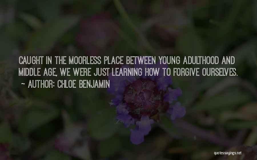 Chloe Benjamin Quotes: Caught In The Moorless Place Between Young Adulthood And Middle Age, We Were Just Learning How To Forgive Ourselves.