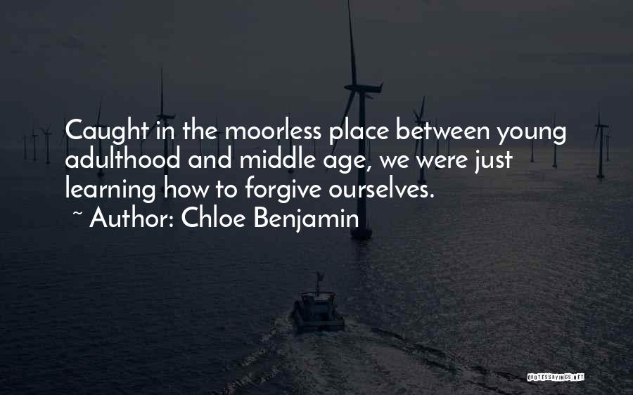 Chloe Benjamin Quotes: Caught In The Moorless Place Between Young Adulthood And Middle Age, We Were Just Learning How To Forgive Ourselves.