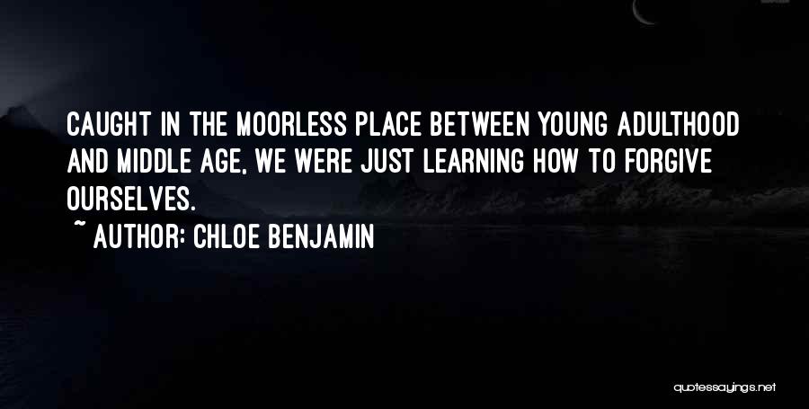 Chloe Benjamin Quotes: Caught In The Moorless Place Between Young Adulthood And Middle Age, We Were Just Learning How To Forgive Ourselves.