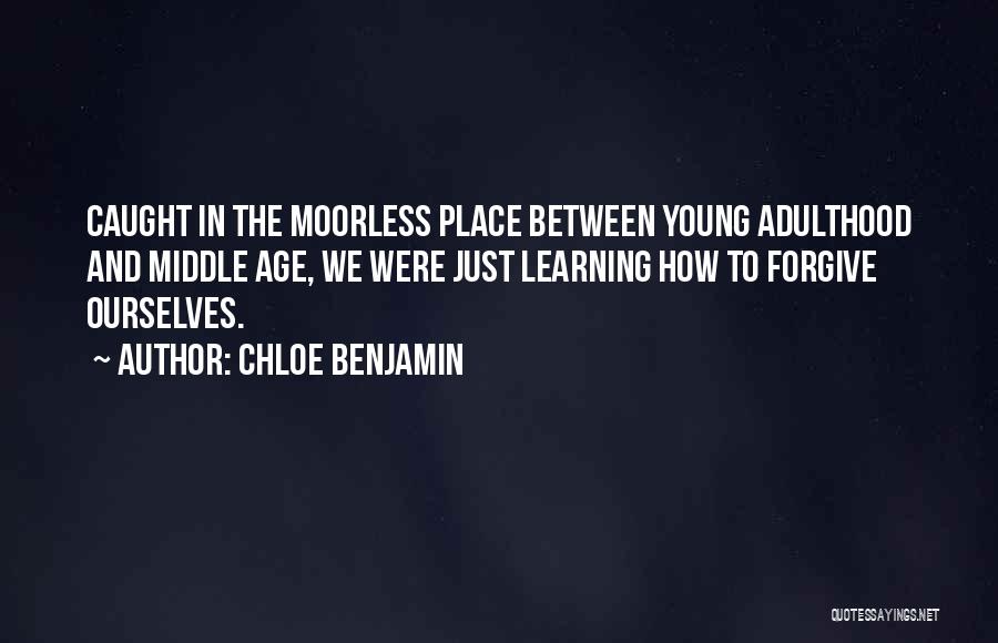 Chloe Benjamin Quotes: Caught In The Moorless Place Between Young Adulthood And Middle Age, We Were Just Learning How To Forgive Ourselves.