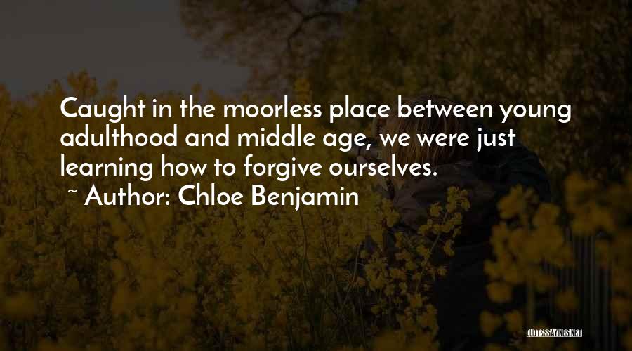 Chloe Benjamin Quotes: Caught In The Moorless Place Between Young Adulthood And Middle Age, We Were Just Learning How To Forgive Ourselves.