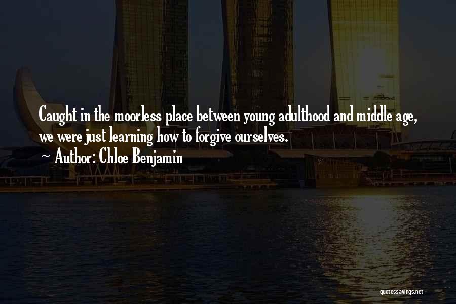 Chloe Benjamin Quotes: Caught In The Moorless Place Between Young Adulthood And Middle Age, We Were Just Learning How To Forgive Ourselves.