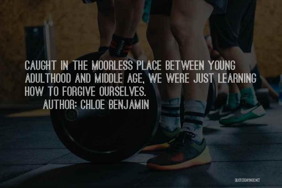 Chloe Benjamin Quotes: Caught In The Moorless Place Between Young Adulthood And Middle Age, We Were Just Learning How To Forgive Ourselves.