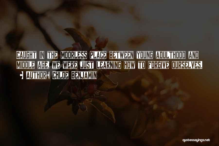 Chloe Benjamin Quotes: Caught In The Moorless Place Between Young Adulthood And Middle Age, We Were Just Learning How To Forgive Ourselves.