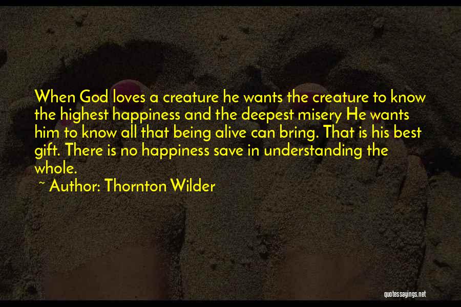 Thornton Wilder Quotes: When God Loves A Creature He Wants The Creature To Know The Highest Happiness And The Deepest Misery He Wants