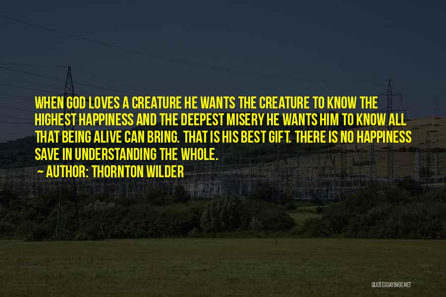 Thornton Wilder Quotes: When God Loves A Creature He Wants The Creature To Know The Highest Happiness And The Deepest Misery He Wants